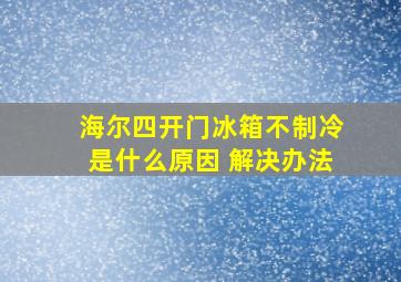 海尔四开门冰箱不制冷是什么原因 解决办法